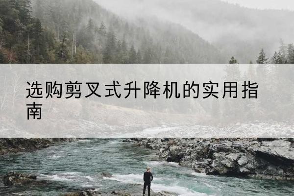 湛河剪叉式升降机怎么选-选购剪叉式升降机的实用指南