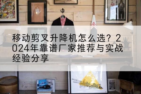 湛河升降平台厂家推荐-移动剪叉升降机怎么选？2024年靠谱厂家推荐与实战经验分享
