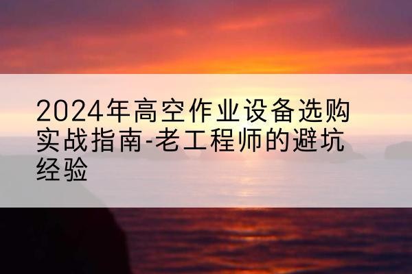 湛河高空作业升降机厂家推荐-2024年高空作业设备选购实战指南-老工程师的避坑经验
