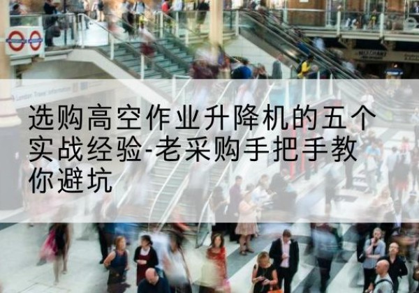 湛河高空作业升降机厂家-选购高空作业升降机的五个实战经验-老采购手把手教你避坑