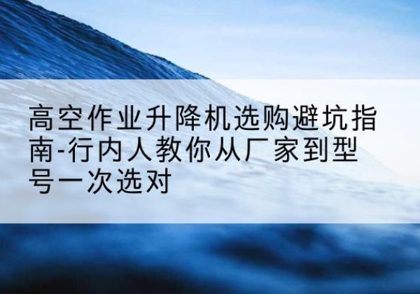 湛河升降平台厂家-高空作业升降机选购避坑指南-行内人教你从厂家到型号一次选对