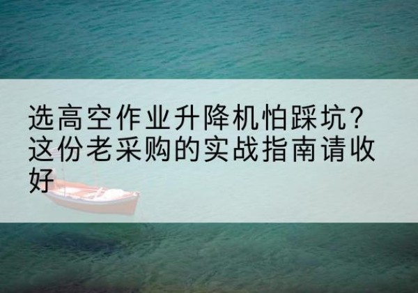 湛河高空作业升降机厂家推荐-选高空作业升降机怕踩坑？这份老采购的实战指南请收好