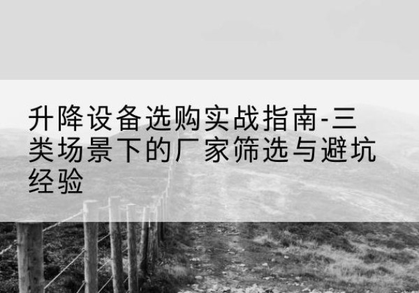 湛河移动式升降机厂家推荐-升降设备选购实战指南-三类场景下的厂家筛选与避坑经验