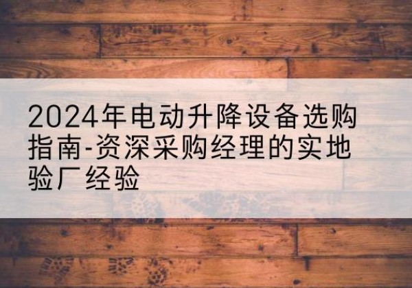 湛河电动剪叉升降平台厂家-2024年电动升降设备选购指南-资深采购经理的实地验厂经验