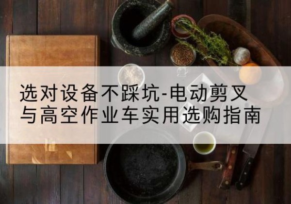 湛河电动剪叉升降平台怎么选-选对设备不踩坑-电动剪叉与高空作业车实用选购指南