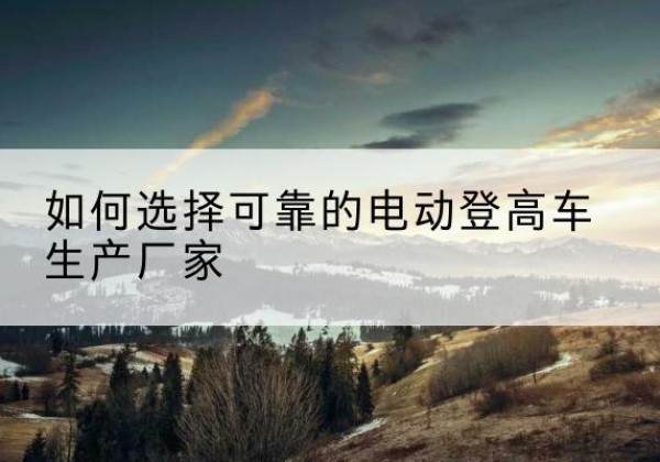 湛河电动登高车厂家-如何选择可靠的电动登高车生产厂家