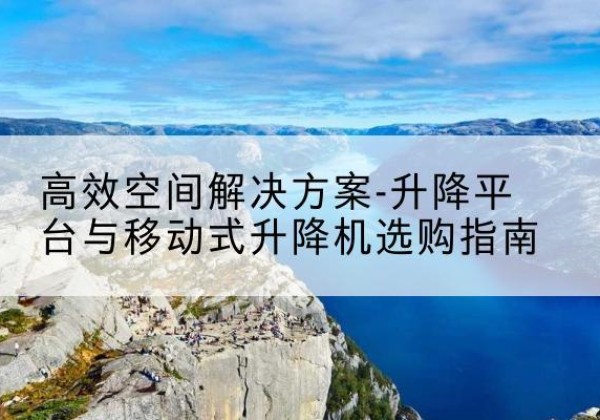 湛河升降平台厂家-*空间解决方案-升降平台与移动式升降机选购指南