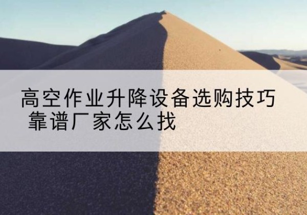 湛河电动升降平台厂家推荐-高空作业升降设备选购技巧 靠谱厂家怎么找