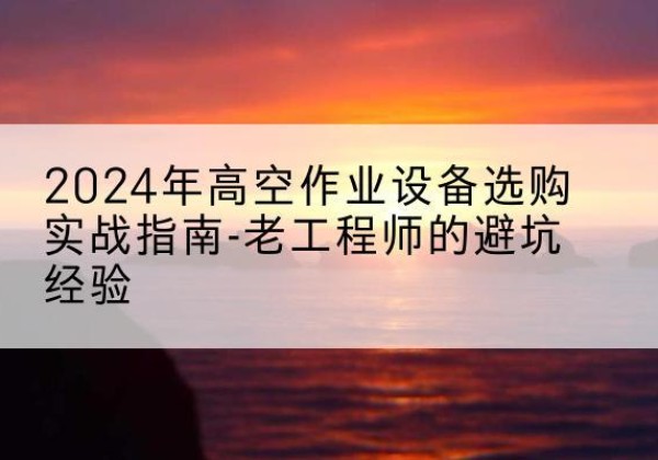 湛河高空作业升降机厂家推荐-2024年高空作业设备选购实战指南-老工程师的避坑经验