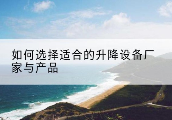 湛河电动升降平台厂家-如何选择适合的升降设备厂家与产品